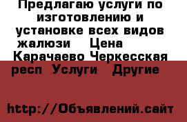 Предлагаю услуги по изготовлению и установке всех видов жалюзи. › Цена ­ 600 - Карачаево-Черкесская респ. Услуги » Другие   